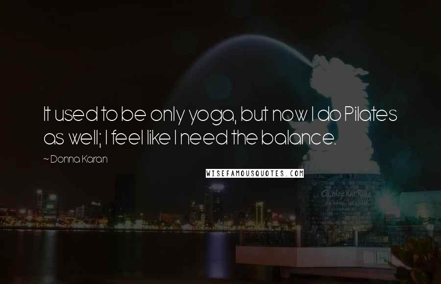 Donna Karan Quotes: It used to be only yoga, but now I do Pilates as well; I feel like I need the balance.