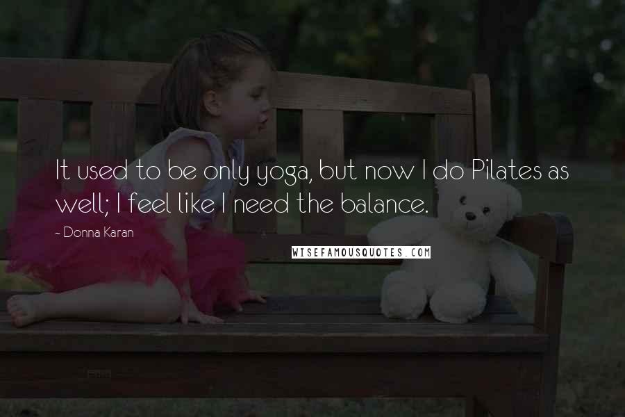 Donna Karan Quotes: It used to be only yoga, but now I do Pilates as well; I feel like I need the balance.