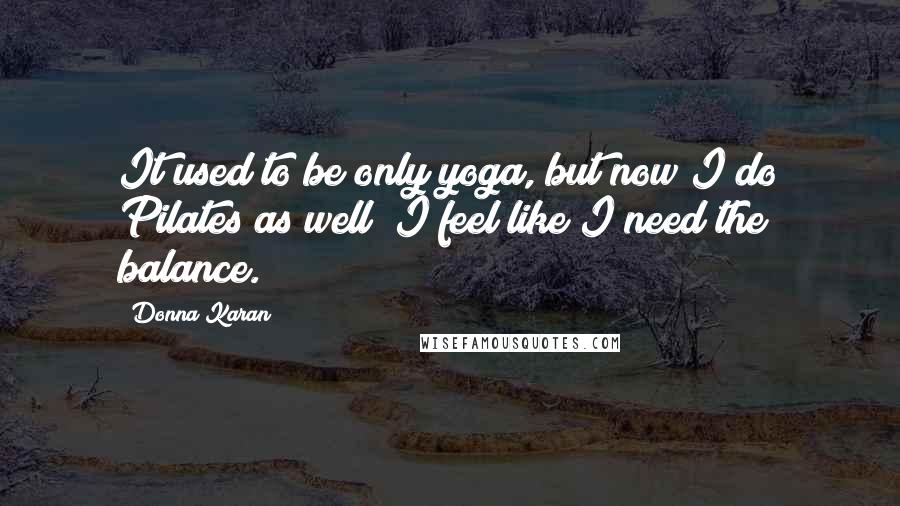 Donna Karan Quotes: It used to be only yoga, but now I do Pilates as well; I feel like I need the balance.