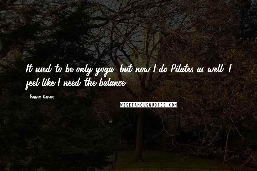 Donna Karan Quotes: It used to be only yoga, but now I do Pilates as well; I feel like I need the balance.