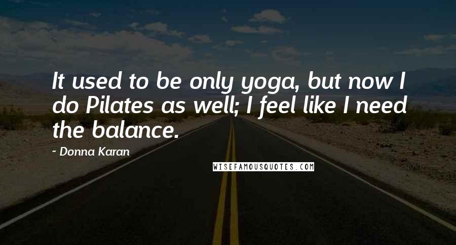 Donna Karan Quotes: It used to be only yoga, but now I do Pilates as well; I feel like I need the balance.