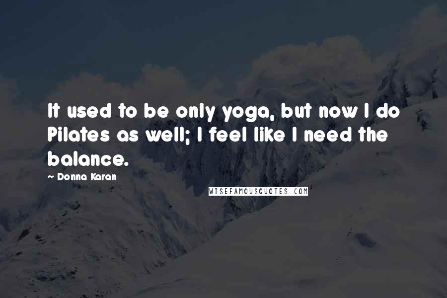 Donna Karan Quotes: It used to be only yoga, but now I do Pilates as well; I feel like I need the balance.