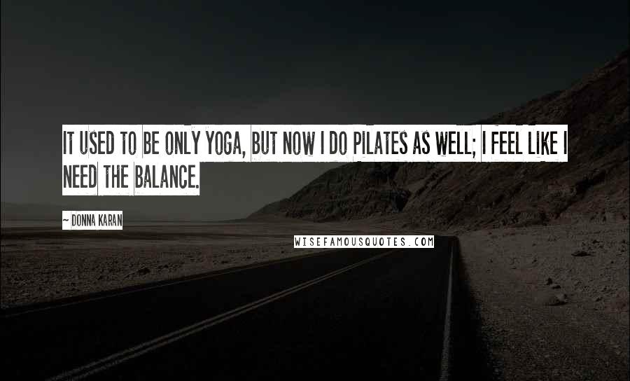 Donna Karan Quotes: It used to be only yoga, but now I do Pilates as well; I feel like I need the balance.