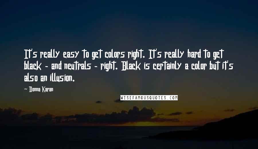 Donna Karan Quotes: It's really easy to get colors right. It's really hard to get black - and neutrals - right. Black is certainly a color but it's also an illusion.