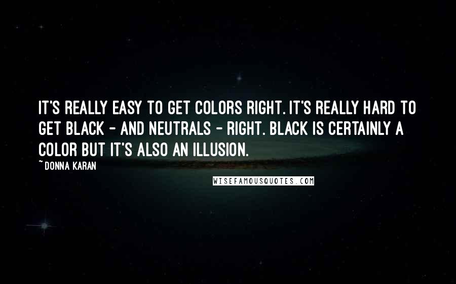 Donna Karan Quotes: It's really easy to get colors right. It's really hard to get black - and neutrals - right. Black is certainly a color but it's also an illusion.