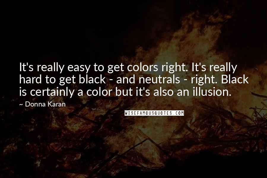 Donna Karan Quotes: It's really easy to get colors right. It's really hard to get black - and neutrals - right. Black is certainly a color but it's also an illusion.