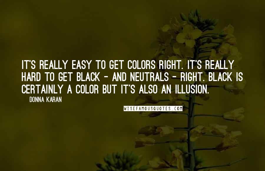 Donna Karan Quotes: It's really easy to get colors right. It's really hard to get black - and neutrals - right. Black is certainly a color but it's also an illusion.