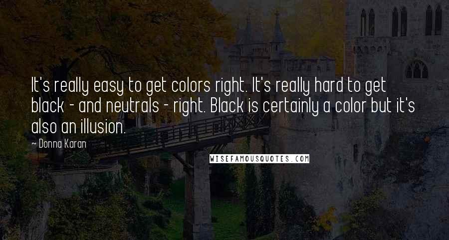 Donna Karan Quotes: It's really easy to get colors right. It's really hard to get black - and neutrals - right. Black is certainly a color but it's also an illusion.