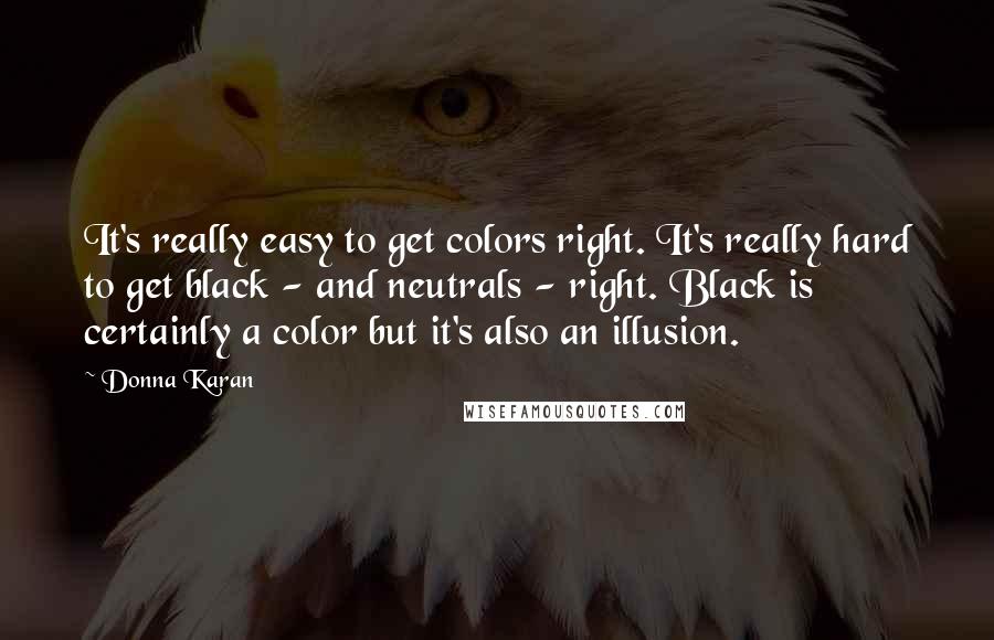 Donna Karan Quotes: It's really easy to get colors right. It's really hard to get black - and neutrals - right. Black is certainly a color but it's also an illusion.