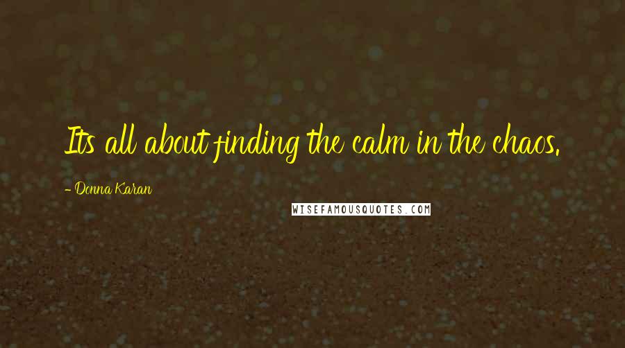 Donna Karan Quotes: Its all about finding the calm in the chaos.