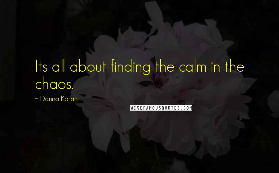 Donna Karan Quotes: Its all about finding the calm in the chaos.