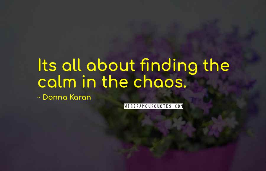 Donna Karan Quotes: Its all about finding the calm in the chaos.