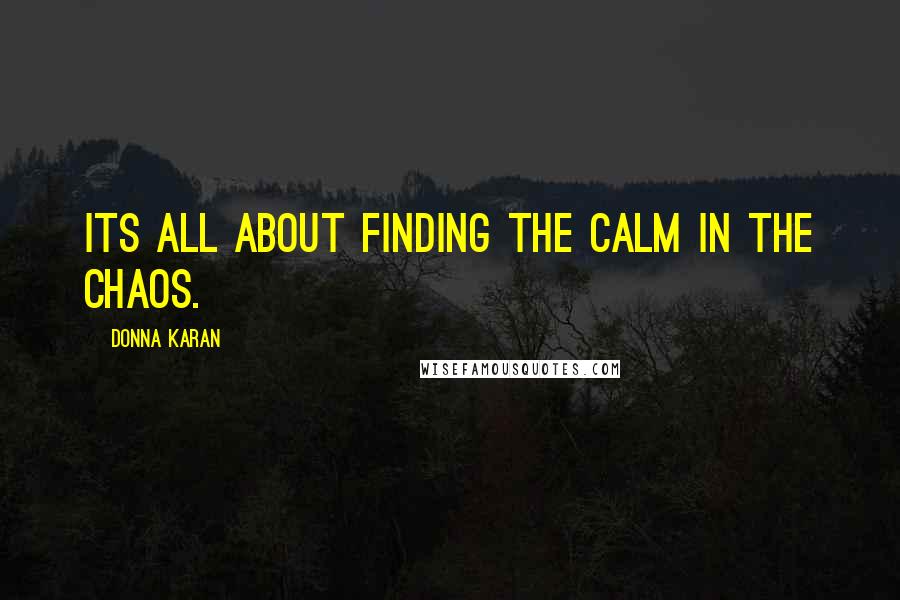 Donna Karan Quotes: Its all about finding the calm in the chaos.