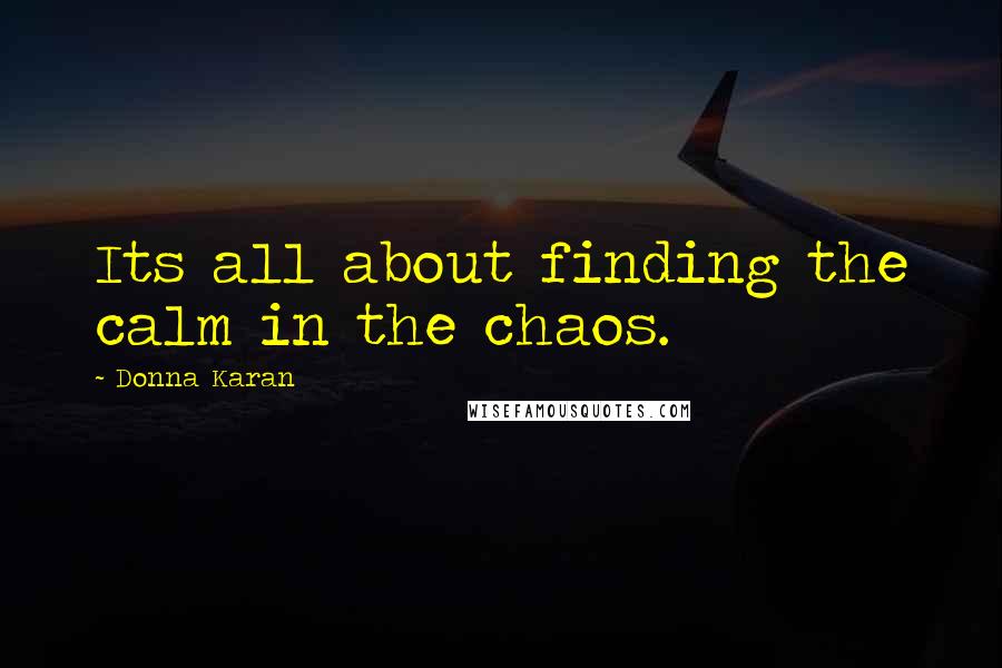 Donna Karan Quotes: Its all about finding the calm in the chaos.