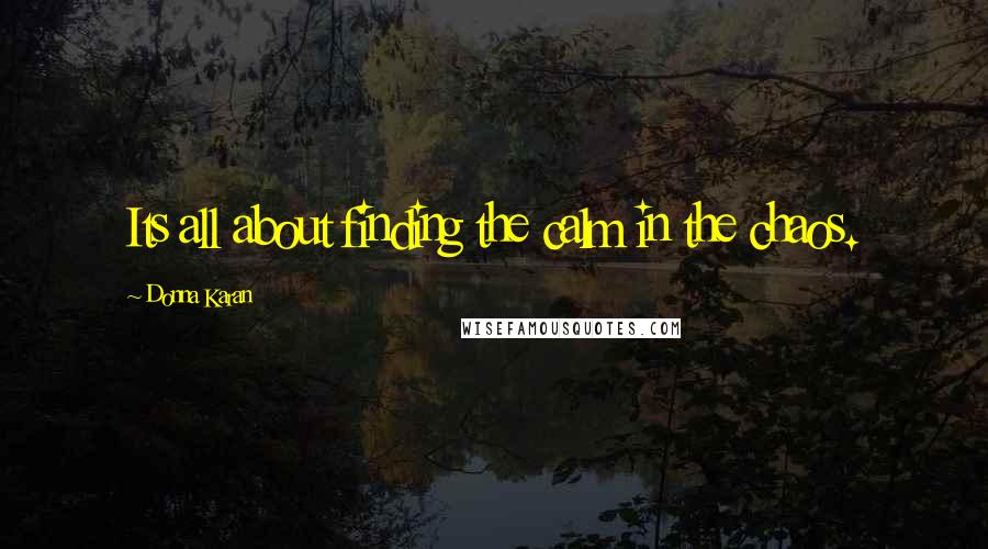 Donna Karan Quotes: Its all about finding the calm in the chaos.