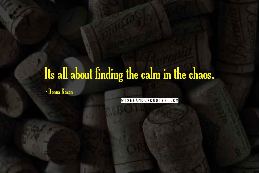 Donna Karan Quotes: Its all about finding the calm in the chaos.