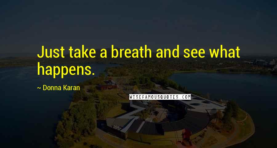 Donna Karan Quotes: Just take a breath and see what happens.