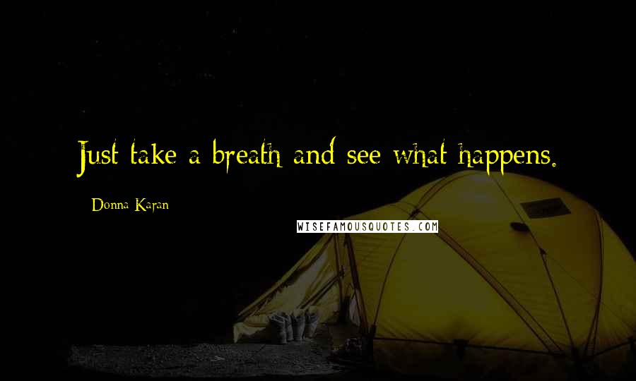 Donna Karan Quotes: Just take a breath and see what happens.