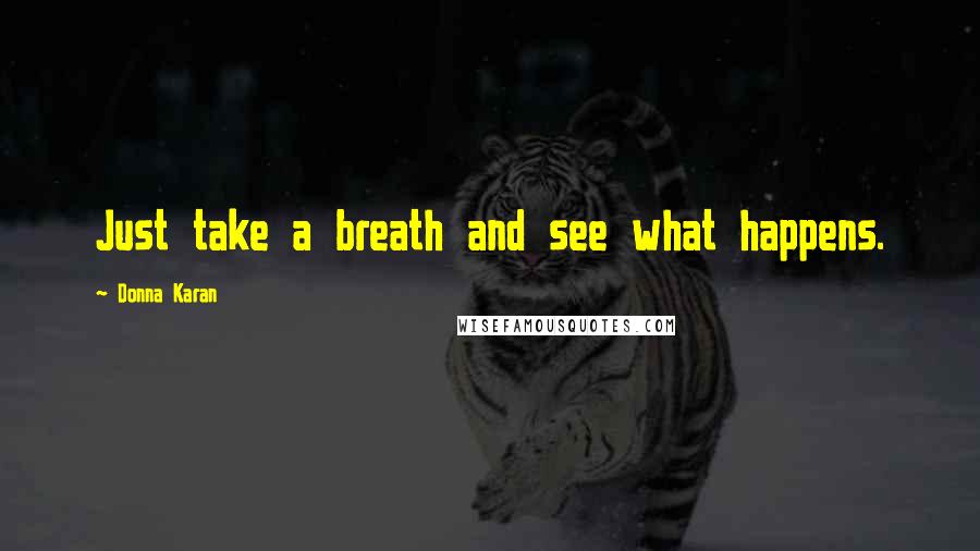 Donna Karan Quotes: Just take a breath and see what happens.