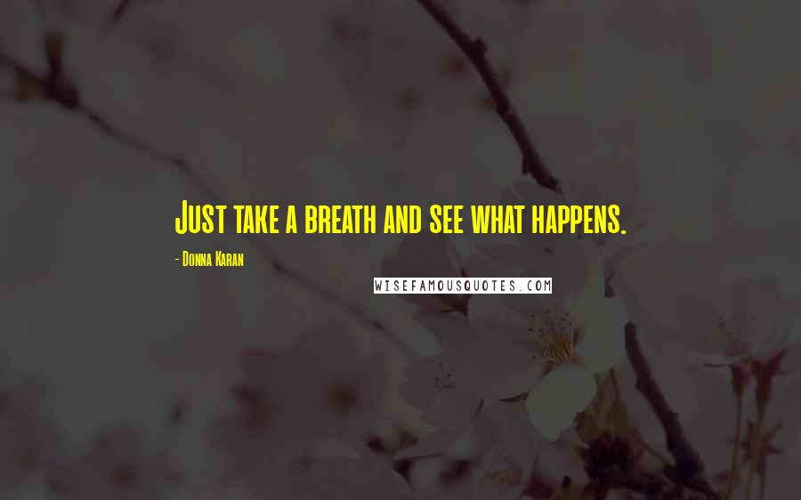 Donna Karan Quotes: Just take a breath and see what happens.