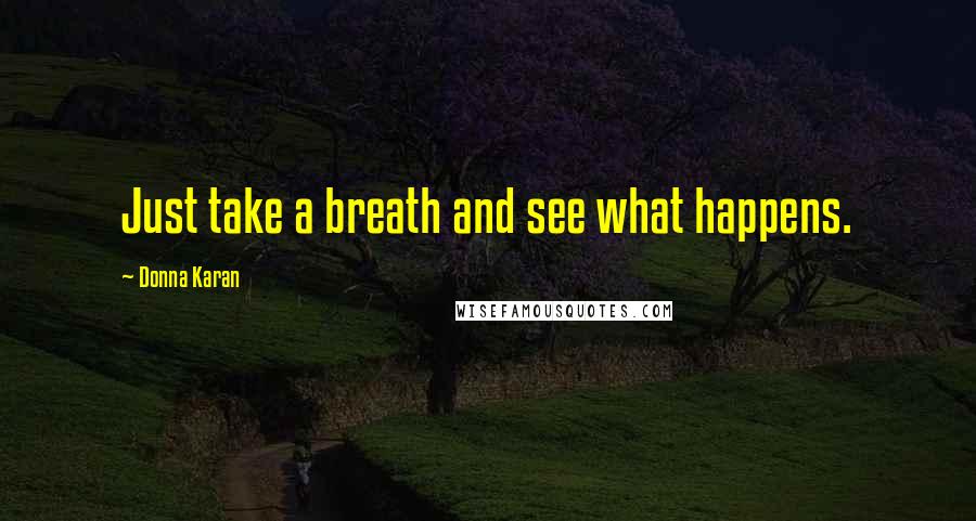 Donna Karan Quotes: Just take a breath and see what happens.