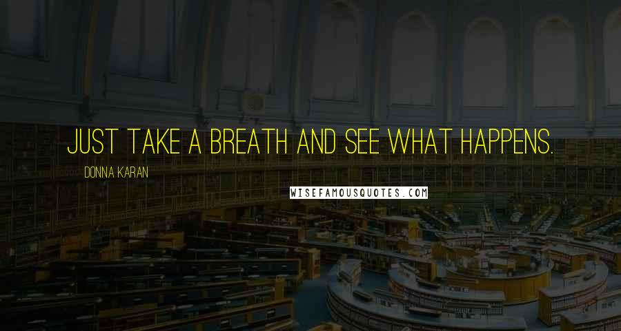 Donna Karan Quotes: Just take a breath and see what happens.