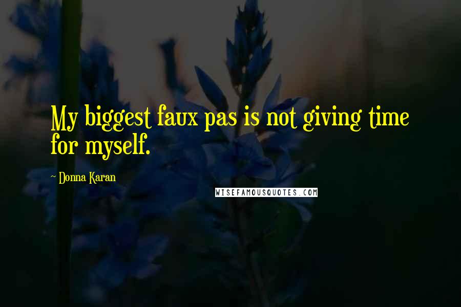 Donna Karan Quotes: My biggest faux pas is not giving time for myself.