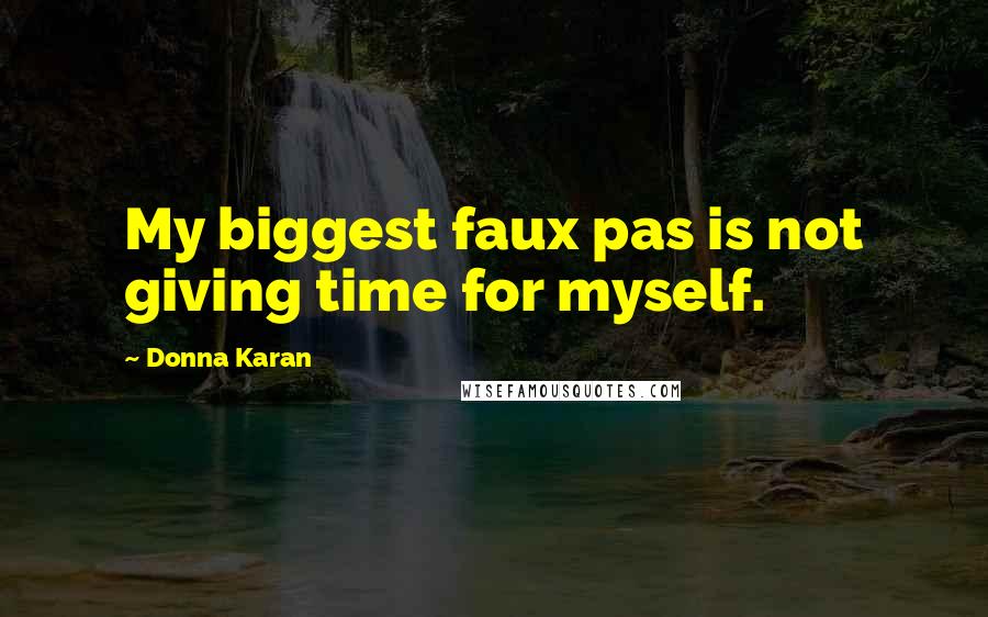 Donna Karan Quotes: My biggest faux pas is not giving time for myself.