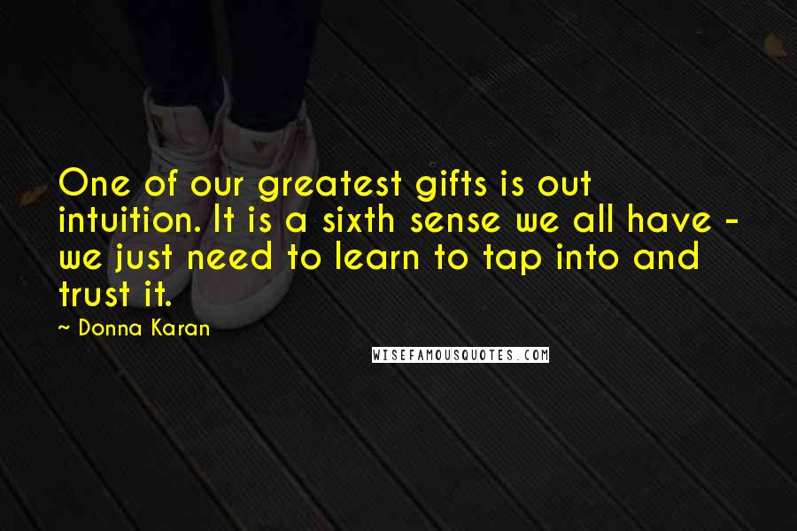 Donna Karan Quotes: One of our greatest gifts is out intuition. It is a sixth sense we all have - we just need to learn to tap into and trust it.