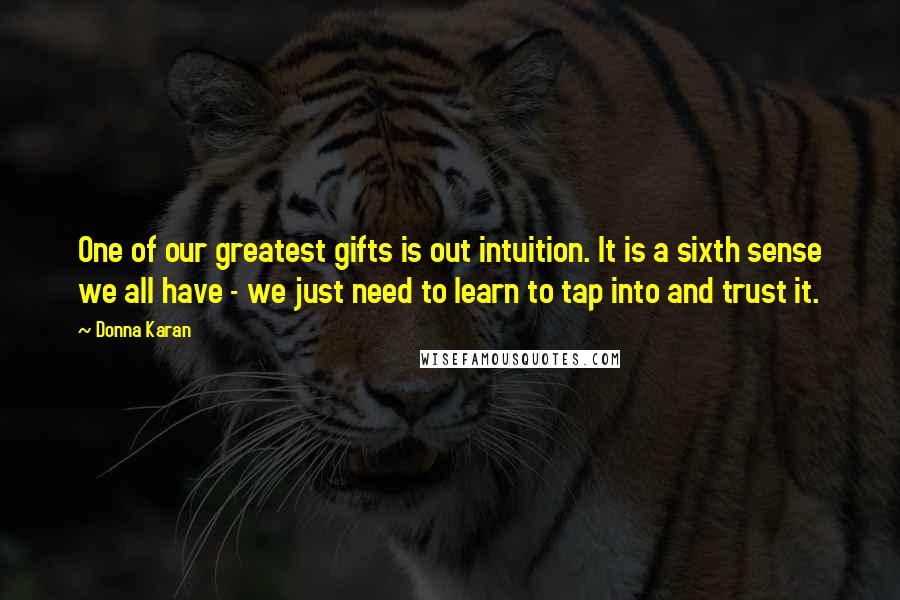 Donna Karan Quotes: One of our greatest gifts is out intuition. It is a sixth sense we all have - we just need to learn to tap into and trust it.