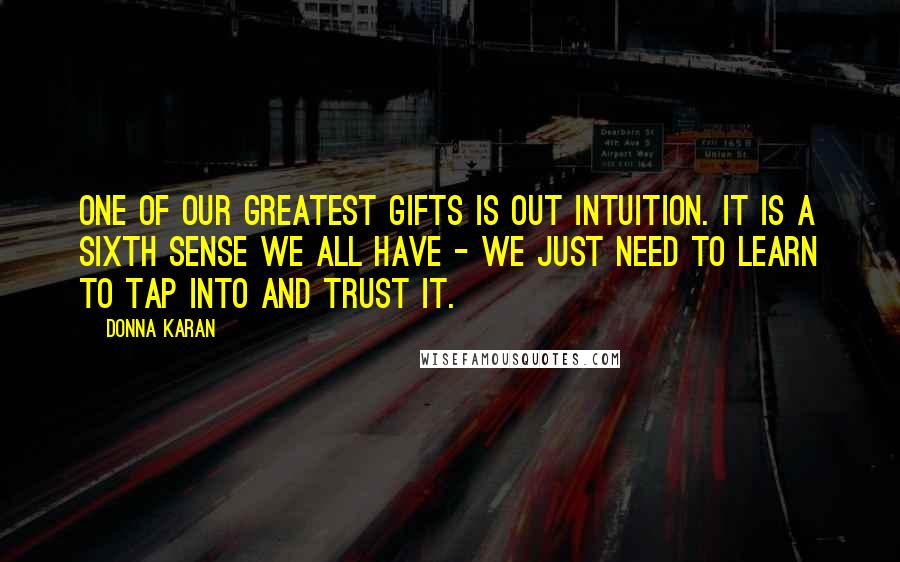 Donna Karan Quotes: One of our greatest gifts is out intuition. It is a sixth sense we all have - we just need to learn to tap into and trust it.