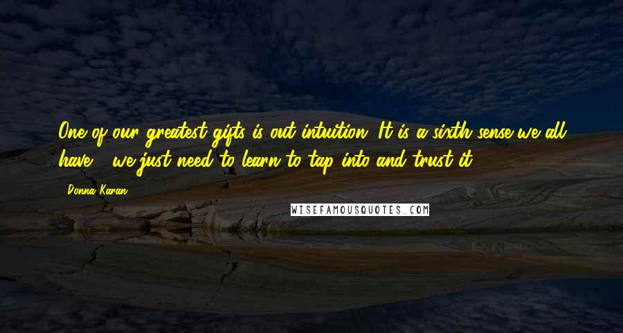 Donna Karan Quotes: One of our greatest gifts is out intuition. It is a sixth sense we all have - we just need to learn to tap into and trust it.