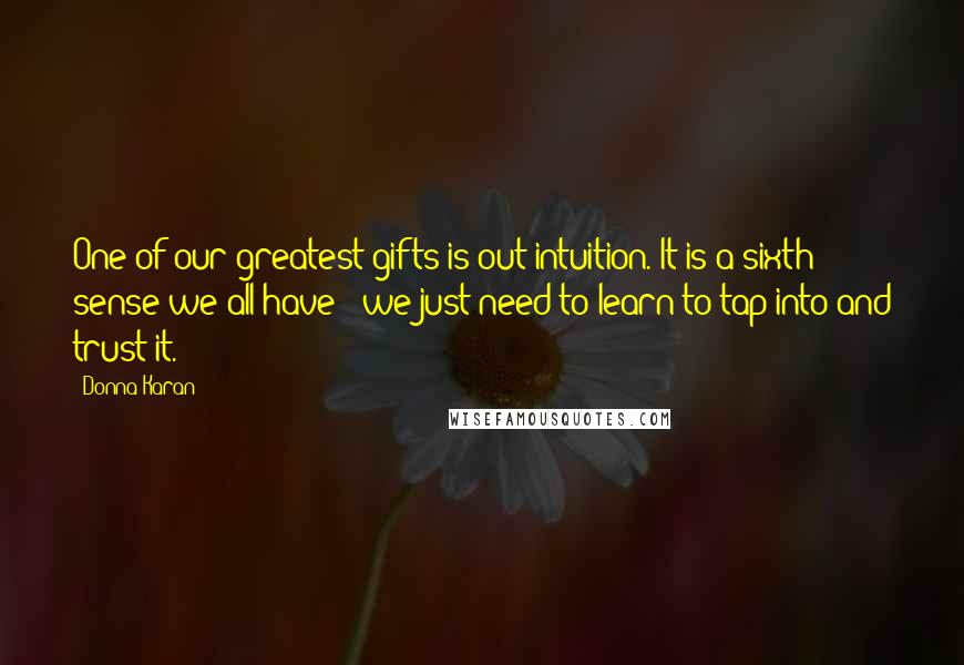 Donna Karan Quotes: One of our greatest gifts is out intuition. It is a sixth sense we all have - we just need to learn to tap into and trust it.