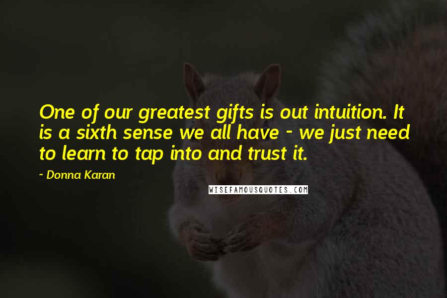 Donna Karan Quotes: One of our greatest gifts is out intuition. It is a sixth sense we all have - we just need to learn to tap into and trust it.