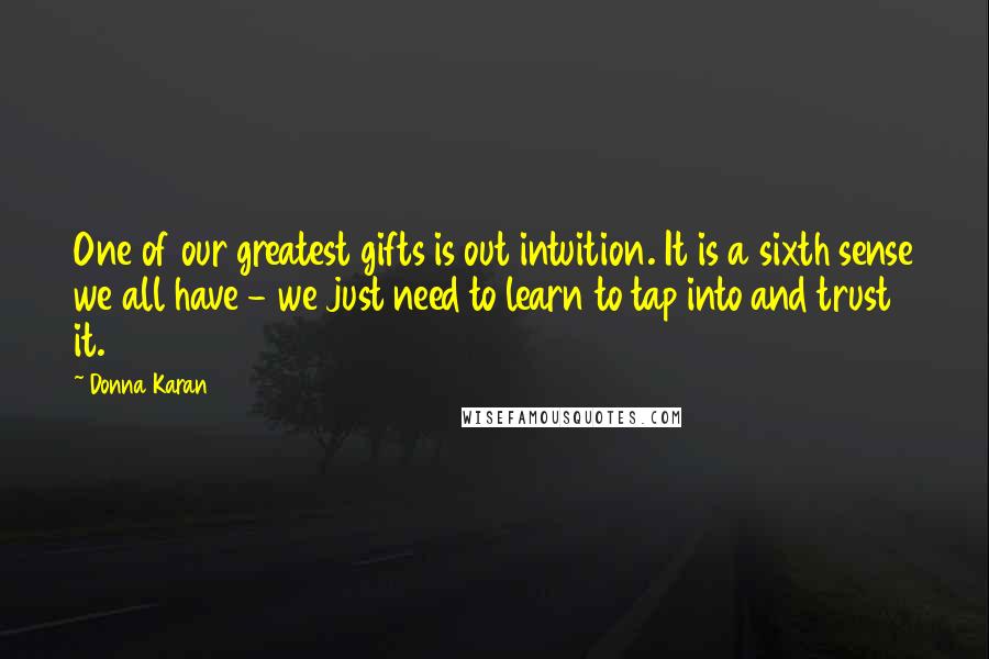 Donna Karan Quotes: One of our greatest gifts is out intuition. It is a sixth sense we all have - we just need to learn to tap into and trust it.