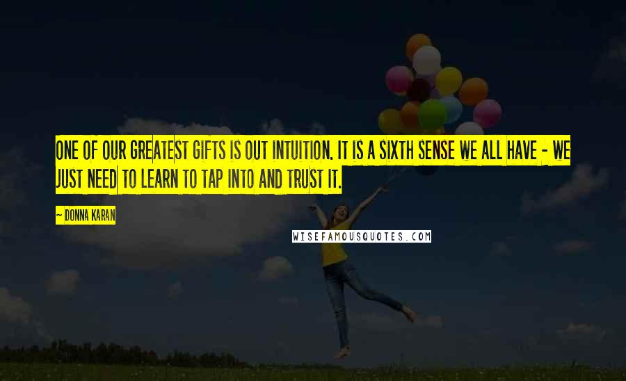 Donna Karan Quotes: One of our greatest gifts is out intuition. It is a sixth sense we all have - we just need to learn to tap into and trust it.