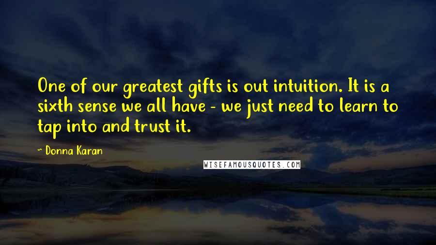 Donna Karan Quotes: One of our greatest gifts is out intuition. It is a sixth sense we all have - we just need to learn to tap into and trust it.