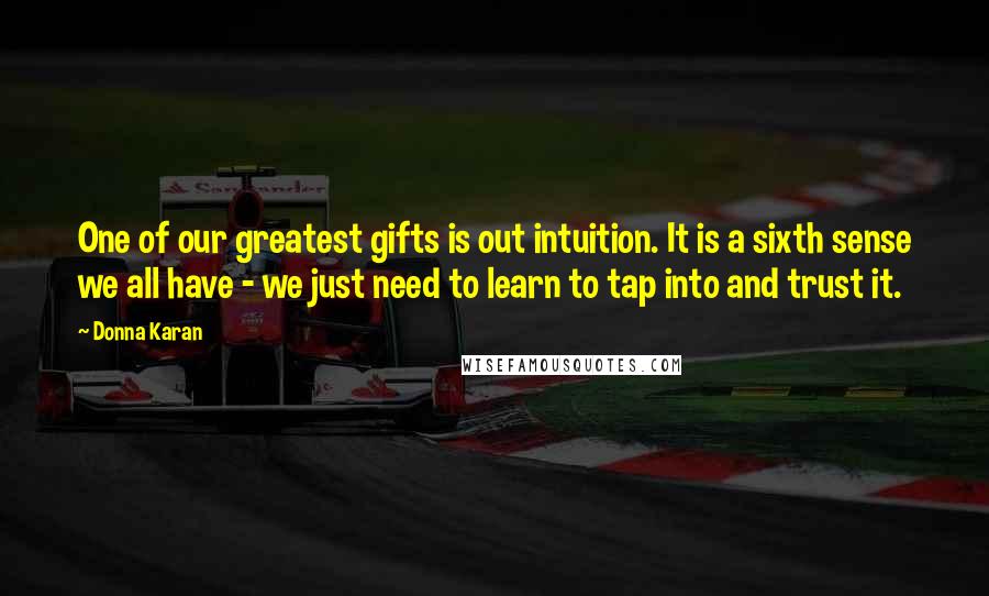 Donna Karan Quotes: One of our greatest gifts is out intuition. It is a sixth sense we all have - we just need to learn to tap into and trust it.