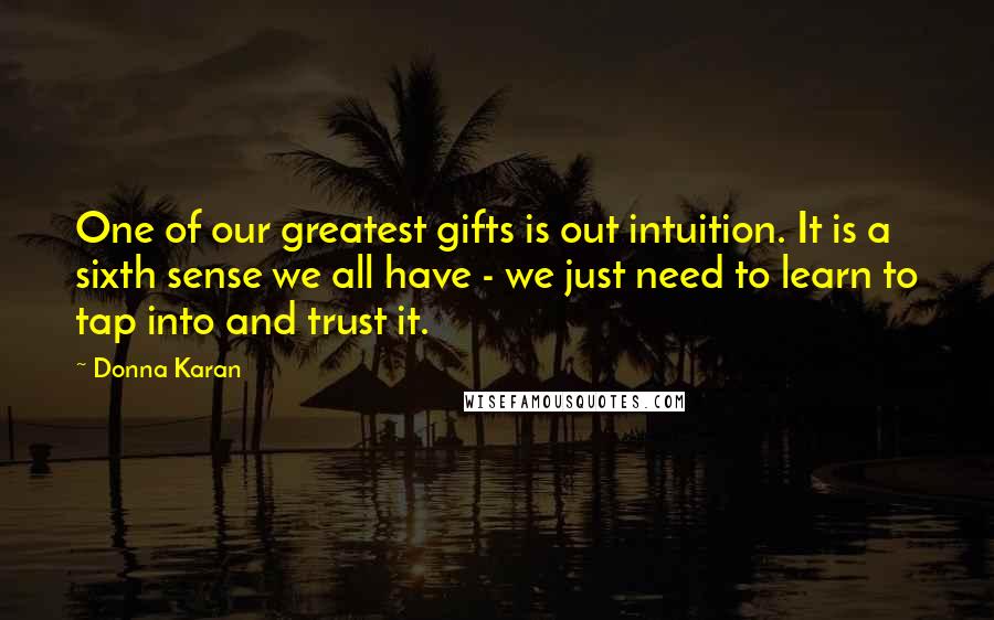 Donna Karan Quotes: One of our greatest gifts is out intuition. It is a sixth sense we all have - we just need to learn to tap into and trust it.