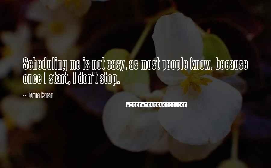 Donna Karan Quotes: Scheduling me is not easy, as most people know, because once I start, I don't stop.