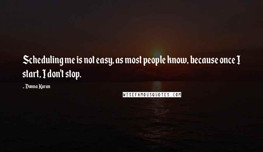 Donna Karan Quotes: Scheduling me is not easy, as most people know, because once I start, I don't stop.