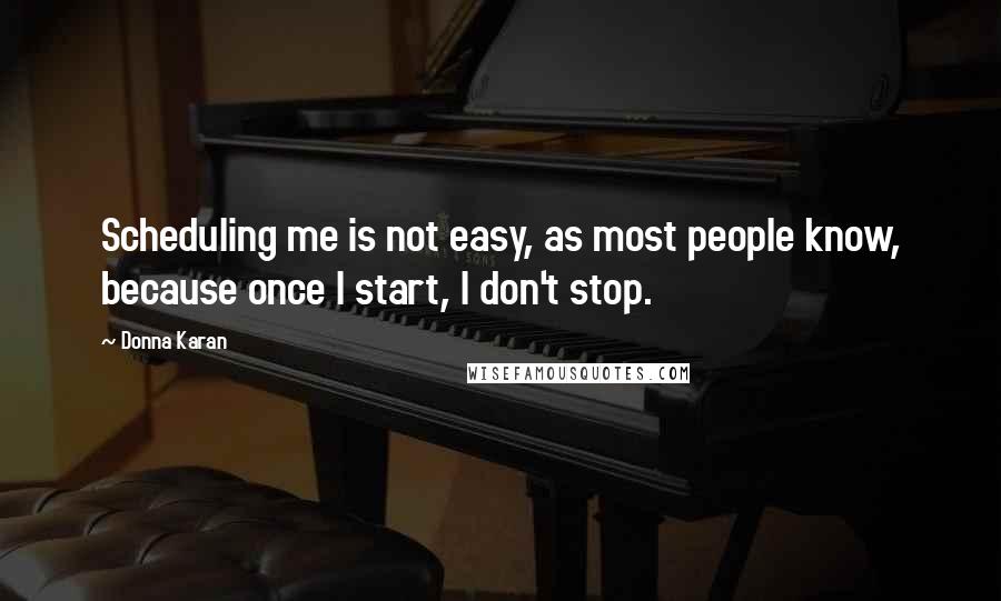 Donna Karan Quotes: Scheduling me is not easy, as most people know, because once I start, I don't stop.