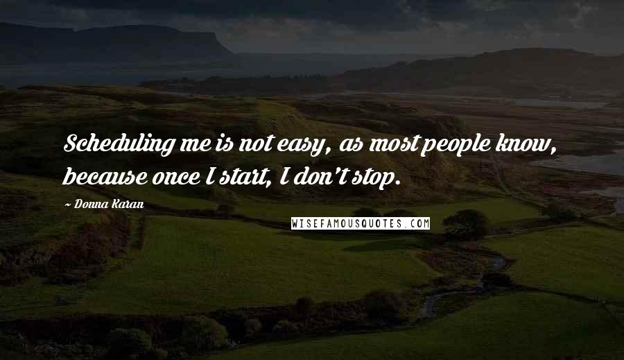 Donna Karan Quotes: Scheduling me is not easy, as most people know, because once I start, I don't stop.