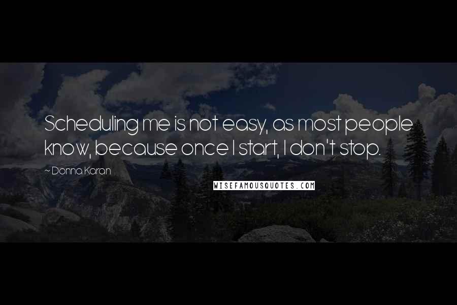 Donna Karan Quotes: Scheduling me is not easy, as most people know, because once I start, I don't stop.