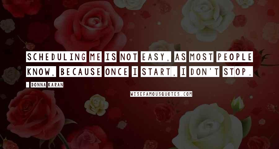 Donna Karan Quotes: Scheduling me is not easy, as most people know, because once I start, I don't stop.