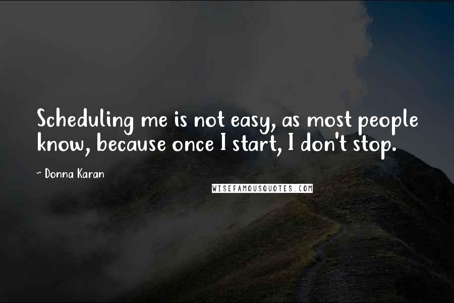 Donna Karan Quotes: Scheduling me is not easy, as most people know, because once I start, I don't stop.