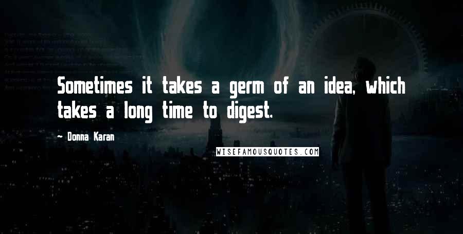 Donna Karan Quotes: Sometimes it takes a germ of an idea, which takes a long time to digest.