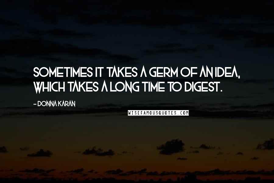 Donna Karan Quotes: Sometimes it takes a germ of an idea, which takes a long time to digest.