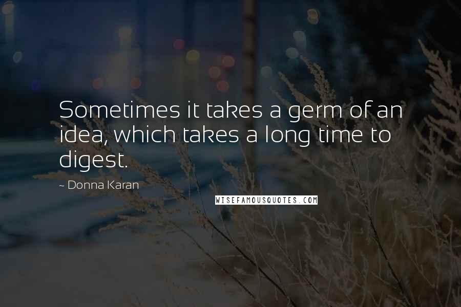 Donna Karan Quotes: Sometimes it takes a germ of an idea, which takes a long time to digest.