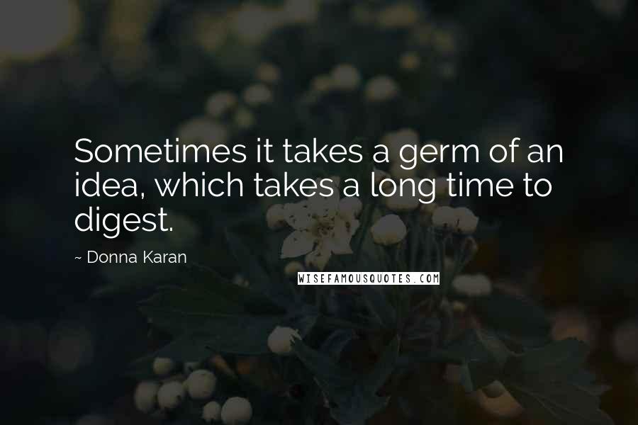 Donna Karan Quotes: Sometimes it takes a germ of an idea, which takes a long time to digest.